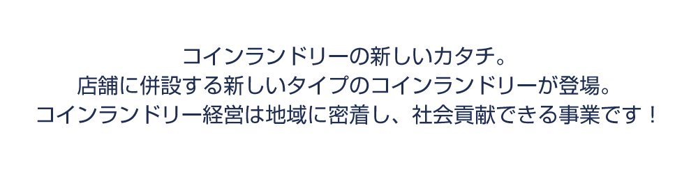 コインランドリーの新しいカタチ。店舗に併設する新しいタイプのコインランドリーが登場。コインランドリー経営は地域に密着し、社会貢献できる事業です！